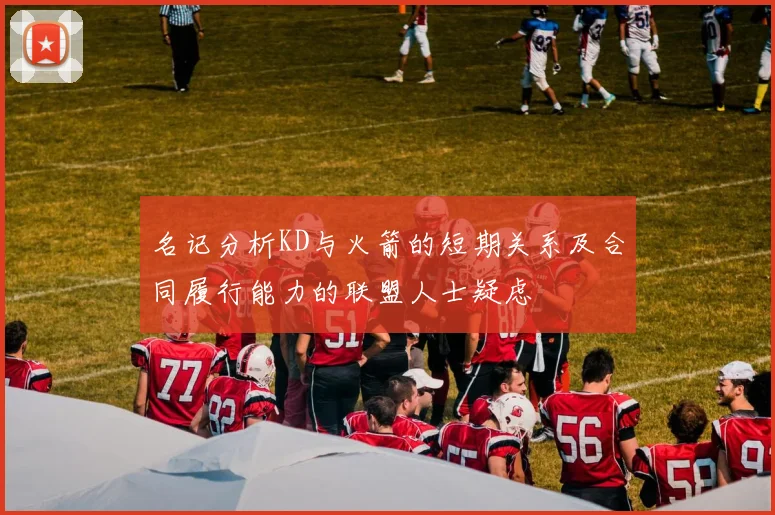 名记分析KD与火箭的短期关系及合同履行能力的联盟人士疑虑