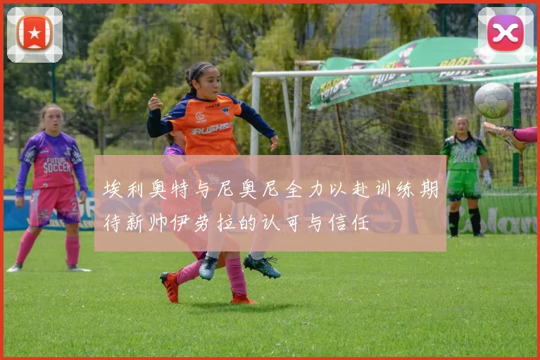 埃利奥特与尼奥尼全力以赴训练期待新帅伊劳拉的认可与信任